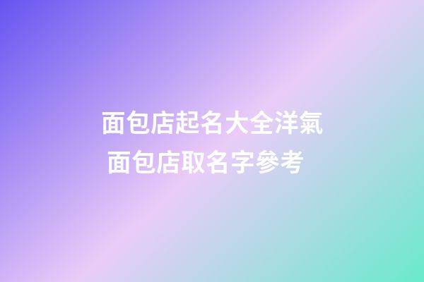 面包店起名大全洋氣 面包店取名字參考